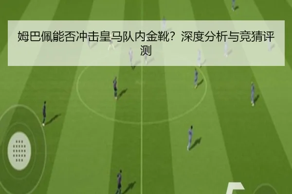 姆巴佩能否冲击皇马队内金靴？深度分析与竞猜评测