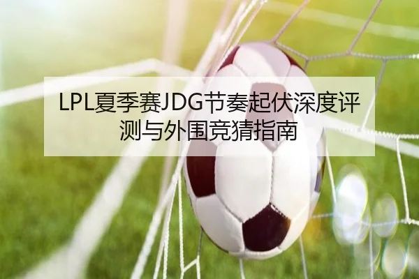 LPL夏季赛JDG节奏起伏深度评测与外围竞猜指南