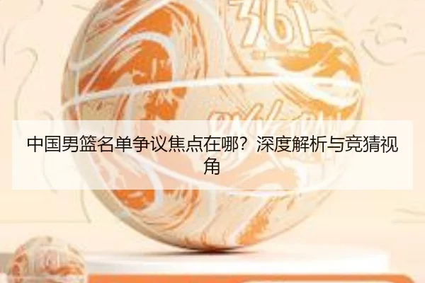 中国男篮名单争议焦点在哪？深度解析与竞猜视角